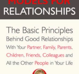 Healthy Models for Relationships – the Basic Principles Behind Good Relationships With Your Partner, Family, Parents, Children, Friends, Colleagues and All the Other People in Your Life.