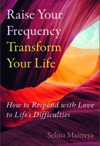 RAISE YOUR FREQUENCY, TRANSFORM YOUR LIFE How to Respond with Love to Life’s Difficulties by Selina Maitreya